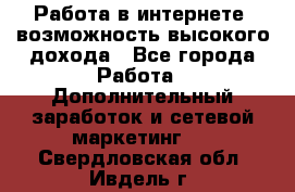 Работа в интернете, возможность высокого дохода - Все города Работа » Дополнительный заработок и сетевой маркетинг   . Свердловская обл.,Ивдель г.